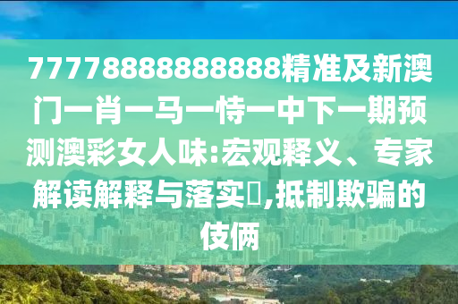 77778888888888精準(zhǔn)及新澳門一肖一馬一恃一中下一期預(yù)測澳彩女人味:宏觀釋義、專家解讀解釋與落實?,抵制欺騙的伎倆