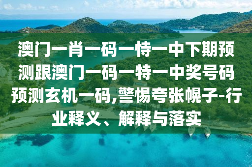澳門一肖一碼一恃一中下期預(yù)測跟澳門一碼一特一中獎號碼預(yù)測玄機一碼,警惕夸張幌子-行業(yè)釋義、解釋與落實