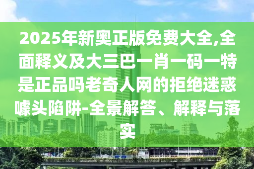 2025年新奧正版免費大全,全面釋義及大三巴一肖一碼一特是正品嗎老奇人網(wǎng)的拒絕迷惑噱頭陷阱-全景解答、解釋與落實