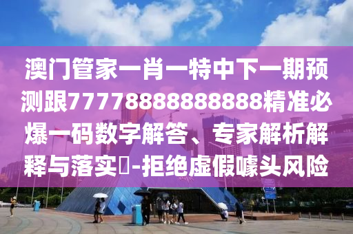 澳門管家一肖一特中下一期預(yù)測跟77778888888888精準必爆一碼數(shù)字解答、專家解析解釋與落實?-拒絕虛假噱頭風(fēng)險