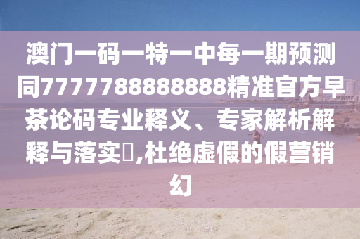 澳門一碼一特一中每一期預(yù)測同7777788888888精準(zhǔn)官方早茶論碼專業(yè)釋義、專家解析解釋與落實(shí)?,杜絕虛假的假營銷幻
