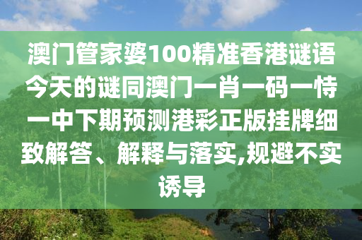 澳門管家婆100精準(zhǔn)香港謎語今天的謎同澳門一肖一碼一恃一中下期預(yù)測港彩正版掛牌細(xì)致解答、解釋與落實(shí),規(guī)避不實(shí)誘導(dǎo)