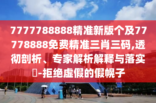 7777788888精準(zhǔn)新版?zhèn)€及77778888免費(fèi)精準(zhǔn)三肖三碼,透徹剖析、專家解析解釋與落實(shí)?-拒絕虛假的假幌子