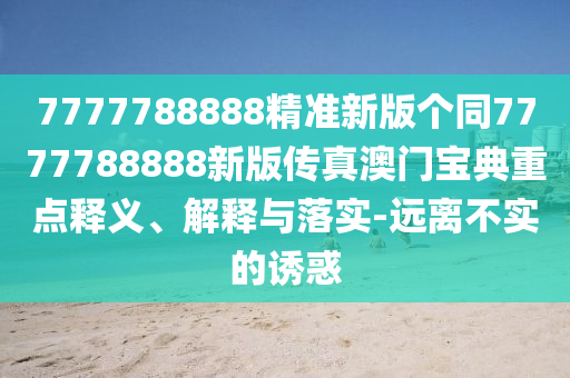 7777788888精準(zhǔn)新版?zhèn)€同7777788888新版?zhèn)髡姘拈T寶典重點(diǎn)釋義、解釋與落實(shí)-遠(yuǎn)離不實(shí)的誘惑