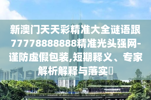 新澳門天天彩精準(zhǔn)大全謎語跟77778888888精準(zhǔn)光頭強(qiáng)網(wǎng)-謹(jǐn)防虛假包裝,短期釋義、專家解析解釋與落實(shí)?