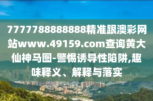 7777788888888精準(zhǔn)跟澳彩網(wǎng)站www.49159.соm查詢黃大仙神馬圖-警惕誘導(dǎo)性陷阱,趣味釋義、解釋與落實(shí)
