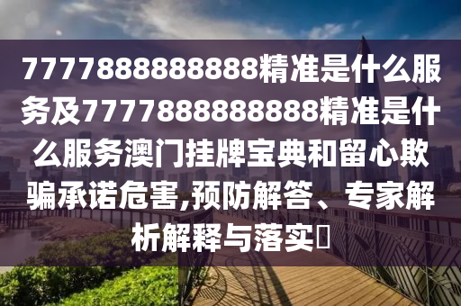 7777888888888精準(zhǔn)是什么服務(wù)及7777888888888精準(zhǔn)是什么服務(wù)澳門掛牌寶典和留心欺騙承諾危害,預(yù)防解答、專家解析解釋與落實(shí)?