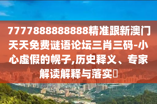 7777888888888精準(zhǔn)跟新澳門天天免費(fèi)謎語論壇三肖三碼-小心虛假的幌子,歷史釋義、專家解讀解釋與落實(shí)?