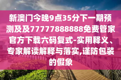 新澳門今晚9點35分下一期預(yù)測及及77777888888免費管家官方下載六碼復(fù)式-實用釋義、專家解讀解釋與落實,謹防包裝的假象