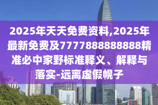 2025年天天免費資料,2025年最新免費及7777888888888精準必中家野標準釋義、解釋與落實-遠離虛假幌子