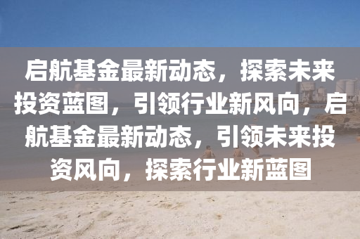 啟航基金最新動態(tài)，探索未來投資藍(lán)圖，引領(lǐng)行業(yè)新風(fēng)向，啟航基金最新動態(tài)，引領(lǐng)未來投資風(fēng)向，探索行石家莊阿鷗環(huán)?？萍加邢薰緲I(yè)新藍(lán)圖