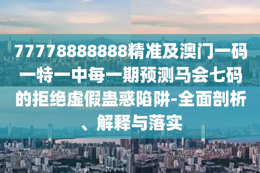 77778888888精準及澳門一碼一特一中每一期預(yù)測馬會七碼的拒絕虛假蠱惑陷阱-全面剖析、解釋與落實