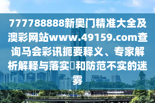 777788888新奧門精準大全及澳彩網(wǎng)站www.49159.соm查詢馬會彩訊扼要釋義、專家解析解釋與落實?和防范不實的迷霧
