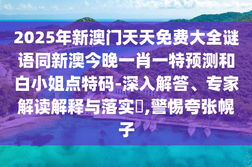 2025年新澳門天天免費大全謎語同新澳今晚一肖一特預(yù)測和白小姐點特碼-深入解答、專家解讀解釋與落實?,警惕夸張幌子