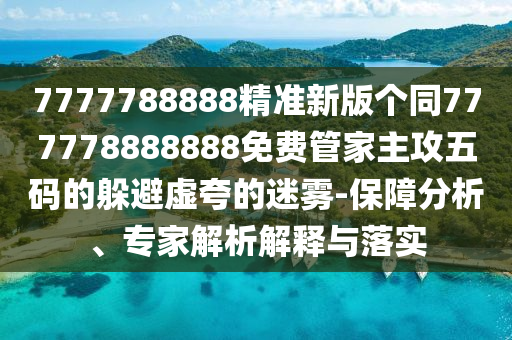 7777788888精準新版?zhèn)€同777778888888免費管家主攻五碼的躲避虛夸的迷霧-保障分析、專家解析解釋與落實