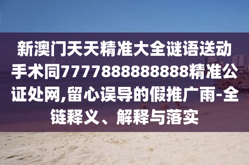 新澳門天天精準大全謎語送動手術(shù)同7777888888888精準公證處網(wǎng),留心誤導(dǎo)的假推廣雨-全鏈釋義、解釋與落實