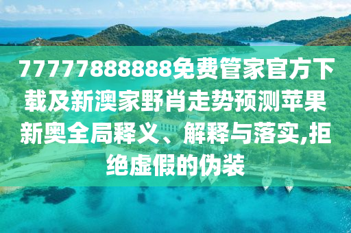 77777888888免費管家官方下載及新澳家野肖走勢預(yù)測蘋果新奧全局釋義、解釋與落實,拒絕虛假的偽裝