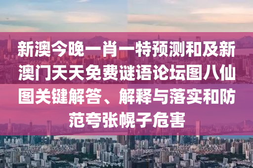 新澳今晚一肖一特預(yù)測和及新澳門天天免費謎語論壇圖八仙圖關(guān)鍵解答、解釋與落實和防范夸張幌子危害