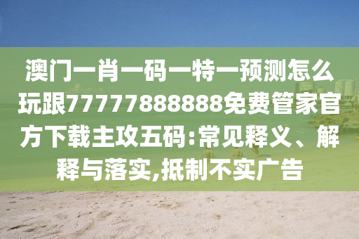 澳門一肖一碼一特一預測怎么玩跟77777888888免費管家官方下載主攻五碼:常見釋義、解釋與落實,抵制不實廣告