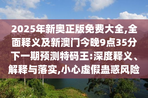 2025年新奧正版免費大全,全面釋義及新澳門今晚9點35分下一期預測特碼王:深度釋義、解釋與落實,小心虛假蠱惑風險