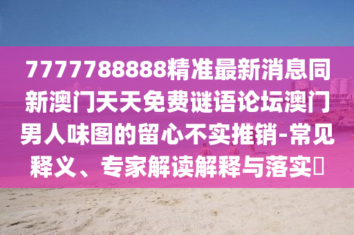 7777788888精準最新消息同新澳門天天免費謎語論壇澳門男人味圖的留心不實推銷-常見釋義、專家解讀解釋與落實?