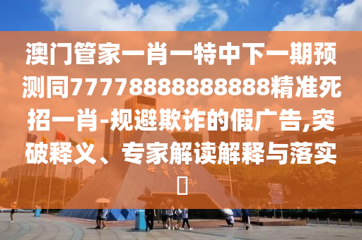澳門管家一肖一特中下一期預測同77778888888888精準死招一肖-規(guī)避欺詐的假廣告,突破釋義、專家解讀解釋與落實?