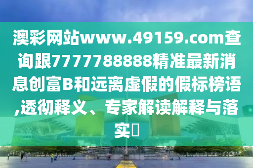澳彩網(wǎng)站www.49159.соm查詢跟7777788888精準最新消息創(chuàng)富B和遠離虛假的假標榜語,透徹釋義、專家解讀解釋與落實?