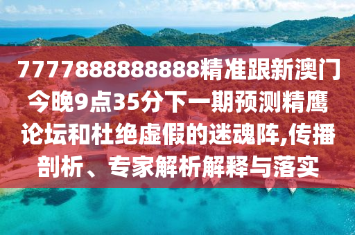 7777888888888精準跟新澳門今晚9點35分下一期預測精鷹論壇和杜絕虛假的迷魂陣,傳播剖析、專家解析解釋與落實