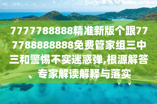 7777788888精準新版?zhèn)€跟777788888888免費管家組三中三和警惕不實迷惑彈,根源解答、專家解讀解釋與落實