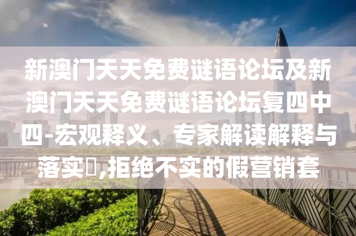 新澳門天天免費謎語論壇及新澳門天天免費謎語論壇復四中四-宏觀釋義、專家解讀解釋與落實?,拒絕不實的假營銷套
