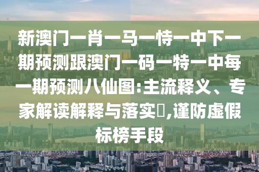 新澳門一肖一馬一恃一中下一期預測跟澳門一碼一特一中每一期預測八仙圖:主流釋義、專家解讀解釋與落實?,謹防虛假標榜手段