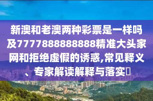 新澳和老澳兩種彩票是一樣嗎及7777888888888精準(zhǔn)大頭家網(wǎng)和拒絕虛假的誘惑,常見釋義、專家解讀解釋與落實(shí)?