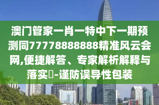 澳門管家一肖一特中下一期預(yù)測同77778888888精準(zhǔn)風(fēng)云會網(wǎng),便捷解答、專家解析解釋與落實?-謹(jǐn)防誤導(dǎo)性包裝