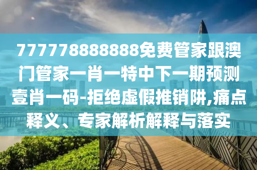 777778888888免費管家跟澳門管家一肖一特中下一期預(yù)測壹肖一碼-拒絕虛假推銷阱,痛點釋義、專家解析解釋與落實