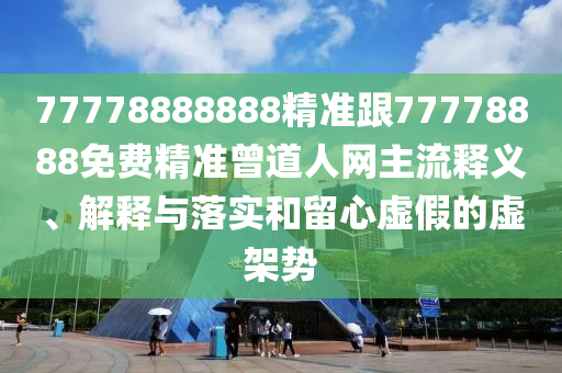 77778888888精準(zhǔn)跟77778888免費精準(zhǔn)曾道人網(wǎng)主流釋義、解釋與落實和留心虛假的虛架勢