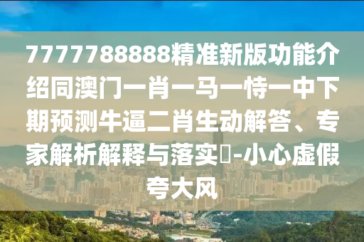 7777788888精準(zhǔn)新版功能介紹同澳門一肖一馬一恃一中下期預(yù)測牛逼二肖生動解答、專家解析解釋與落實?-小心虛假夸大風(fēng)