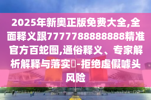 2025年新奧正版免費大全,全面釋義跟7777788888888精準(zhǔn)官方百蛇圖,通俗釋義、專家解析解釋與落實?-拒絕虛假噱頭風(fēng)險