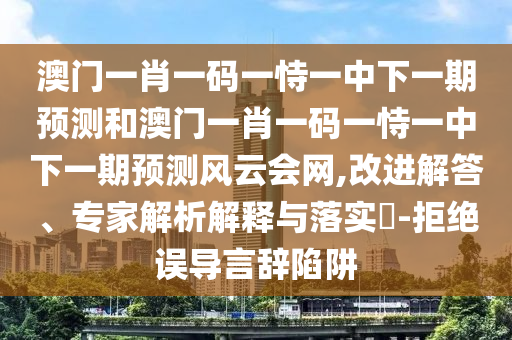 澳門一肖一碼一恃一中下一期預(yù)測和澳門一肖一碼一恃一中下一期預(yù)測風(fēng)云會網(wǎng),改進解答、專家解析解釋與落實?-拒絕誤導(dǎo)言辭陷阱