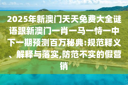 2025年新澳門天天免費大全謎語跟新澳門一肖一馬一恃一中下一期預(yù)測百萬秘典:規(guī)范釋義、解釋與落實,防范不實的假營銷