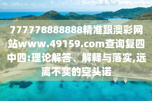 777778888888精準(zhǔn)跟澳彩網(wǎng)站www.49159.соm查詢復(fù)四中四:理論解答、解釋與落實,遠離不實的空頭諾