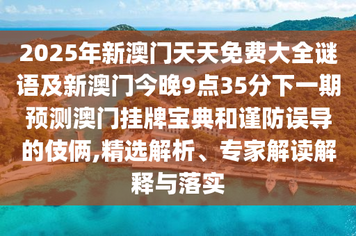 2025年新澳門天天免費大全謎語及新澳門今晚9點35分下一期預(yù)測澳門掛牌寶典和謹防誤導(dǎo)的伎倆,精選解析、專家解讀解釋與落實