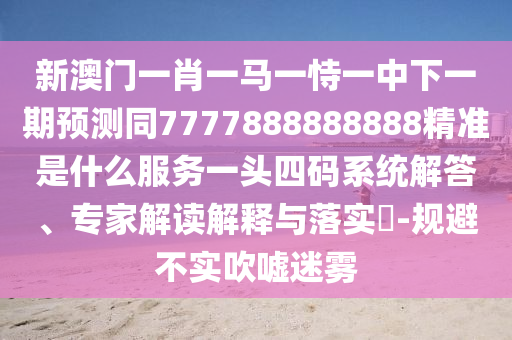 新澳門(mén)一肖一馬一恃一中下一期預(yù)測(cè)同7777888888888精準(zhǔn)是什么服務(wù)一頭四碼系統(tǒng)解答、專家解讀解釋與落實(shí)?-規(guī)避不實(shí)吹噓迷霧