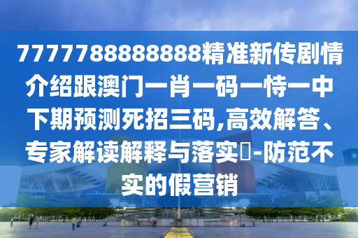 7777788888888精準(zhǔn)新傳劇情介紹跟澳門(mén)一肖一碼一恃一中下期預(yù)測(cè)死招三碼,高效解答、專家解讀解釋與落實(shí)?-防范不實(shí)的假營(yíng)銷