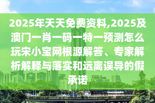 2025年天天免費(fèi)資料,2025及澳門(mén)一肖一碼一特一預(yù)測(cè)怎么玩宋小寶網(wǎng)根源解答、專家解析解釋與落實(shí)和遠(yuǎn)離誤導(dǎo)的假承諾