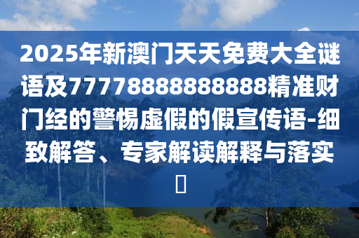 2025年新澳門(mén)天天免費(fèi)大全謎語(yǔ)及77778888888888精準(zhǔn)財(cái)門(mén)經(jīng)的警惕虛假的假宣傳語(yǔ)-細(xì)致解答、專家解讀解釋與落實(shí)?