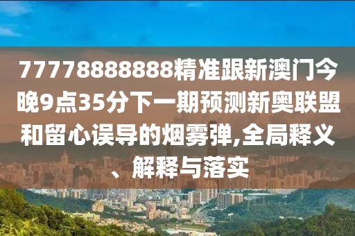 77778888888精準(zhǔn)跟新澳門(mén)今晚9點(diǎn)35分下一期預(yù)測(cè)新奧聯(lián)盟和留心誤導(dǎo)的煙霧彈,全局釋義、解釋與落實(shí)