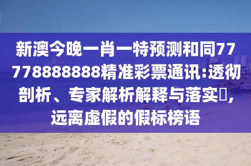 新澳今晚一肖一特預(yù)測(cè)和同77778888888精準(zhǔn)彩票通訊:透徹剖析、專家解析解釋與落實(shí)?,遠(yuǎn)離虛假的假標(biāo)榜語(yǔ)