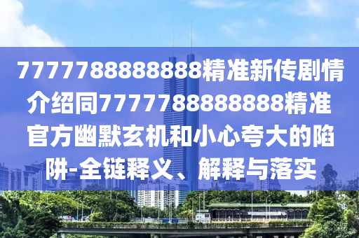 7777788888888精準(zhǔn)新傳劇情介紹同7777788888888精準(zhǔn)官方幽默玄機(jī)和小心夸大的陷阱-全鏈釋義、解釋與落實(shí)