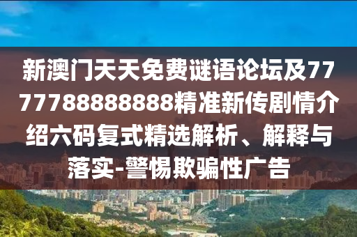 新澳門天天免費謎語論壇及7777788888888精準新傳劇情介紹六碼復式精選解析、解釋與落實-警惕欺騙性廣告