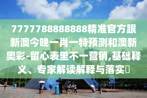 7777788888888精準官方跟新澳今晚一肖一特預測和澳新奧彩-留心表里不一營銷,基礎釋義、專家解讀解釋與落實?
